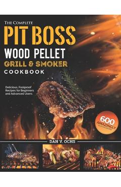 Poza produsului The Complete Pit Boss Wood Pellet Grill & Smoker Cookbook: 600 Amazingly Delicious, Foolproof Recipes for Beginners and Advanced Users - Dan V. Ochs