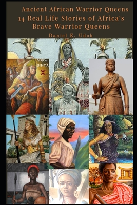 Ancient African Warrior Queens: 14 Real Life Stories of Africa's Brave Warrior Queens - Daniel Udoh