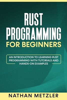 Rust Programming for Beginners: An Introduction to Learning Rust Programming with Tutorials and Hands-On Examples - Nathan Metzler