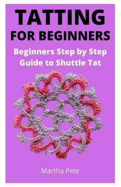Tatting for Beginners: Beginners Step by Step Guide to Shuttle Tat - Martha Pete