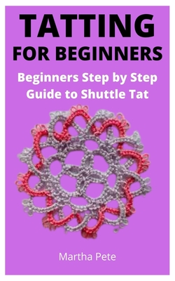 Tatting for Beginners: Beginners Step by Step Guide to Shuttle Tat - Martha Pete
