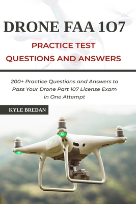 Drone FAA 107 License Practice Test Questions and Answers: 200+ Practice Questions & Answers to Pass Your Drone Part 107 License Test in One Attempt - Kyle Bredan