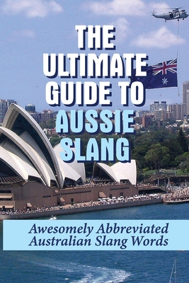The Ultimate Guide To Aussie Slang: Awesomely Abbreviated Australian Slang Words: Australian Slang Sentences - Ivana Sproles