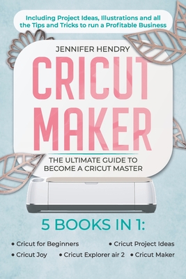 Cricut Maker: 5 books in 1: The Ultimate Guide to Become a Cricut Master Including Project Ideas, Illustrations and all the Tips and - Jennifer Hendry