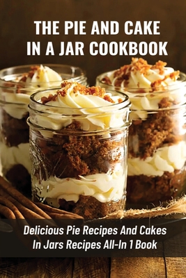 The Pie And Cake In A Jar Cookbook: Delicious Pie Recipes And Cakes In Jars Recipes All-In 1 Book: How To Make Easy Dessert Recipes In Mason Jars - Audrey Lukes