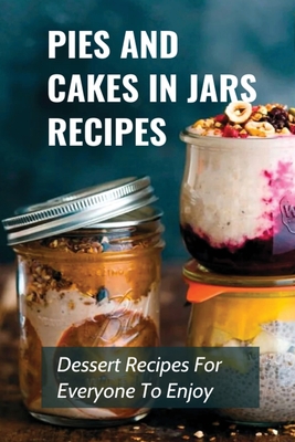Coperta cărții 'Pies And Cakes In Jars Recipes: Dessert Recipes For Everyone To Enjoy!: Cakes And Pie In Jars Recipes Ideas - Erline'