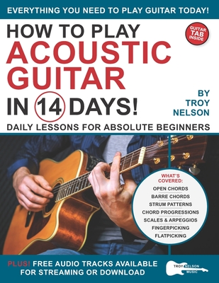 How to Play Acoustic Guitar in 14 Days: Daily Lessons for Absolute Beginners - Troy Nelson