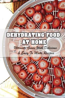Dehydrating Food At Home: Ultimate Guide With Delicious & Easy To Make Recipes: Introduction To Food Dehydration - Hilario Divincenzo