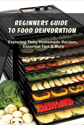 Beginners Guide To Food Dehydration: Exploring Tasty Homemade Recipes, Essential Tips & More: Dehydrating Beef Jerky Recipes - Ed Breyfogle