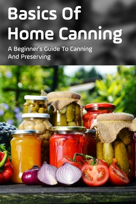 Basics Of Home Canning: A Beginner's Guide To Canning And Preserving: Beginners Guide For Canning And Preserving At Home - Ivory Bonuz