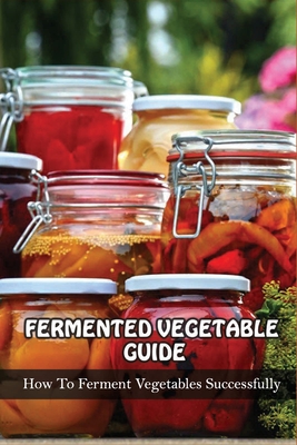 Fermented Vegetables Guide: How To Ferment Vegetables Successfully: Health Benefits Of Fermented Vegetables - Filiberto Haurin