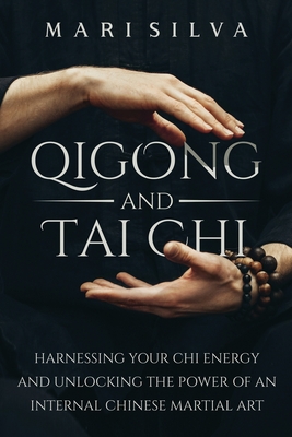Qigong and Tai Chi: Harnessing Your Chi Energy and Unlocking the Power of an Internal Chinese Martial Art - Mari Silva