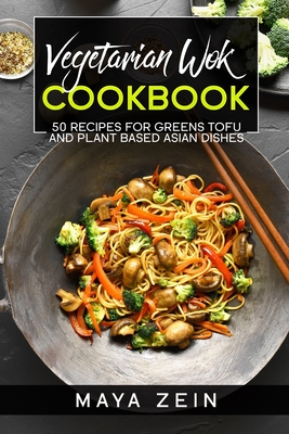 Vegetarian Wok Cookbook: 50 Recipes For Greens Tofu And Plant Based Asian Dishes - Maya Zein