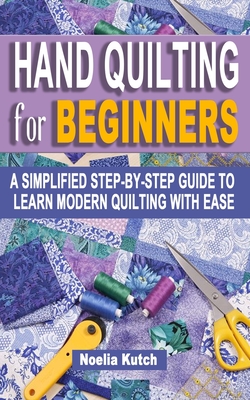 Hand Quilting for Beginners: A Simplified Step-By-Step Guide To Learn Modern Quilting With Ease - Simple Solutions For Quick Hand Quilting - Noelia Kutch