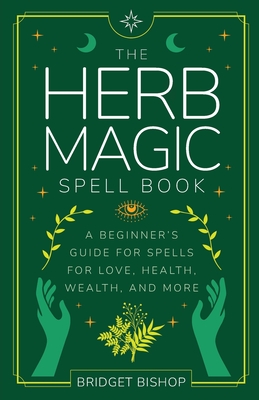 The Herb Magic Spell Book: A Beginner's Guide For Spells for Love, Health, Wealth, and More - Bridget Bishop