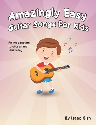 Amazingly Easy Guitar Songs for Kids: An Introduction to Chords and Strumming - Isaac Gish