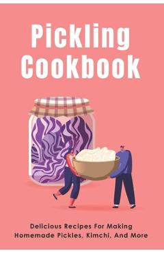 Coperta cărții 'Pickling Cookbook: Delicious Recipes For Making Homemade Pickles, Kimchi, And More: Fermenting Recipes For Pickles Or'