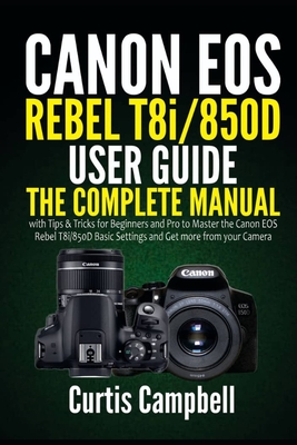 Canon EOS Rebel T8i/850D User Guide: The Complete Manual with Tips & Tricks for Beginners and Pro to Master the Canon EOS Rebel T8i/850D Basic Setting - Curtis Campbell