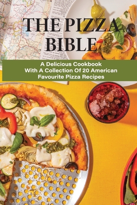 The Pizza Bible: A Delicious Cookbook With A Collection Of 20 American Favourite Pizza Recipes: Tasty Pizza Crust Recipes - Dung Heidebrecht