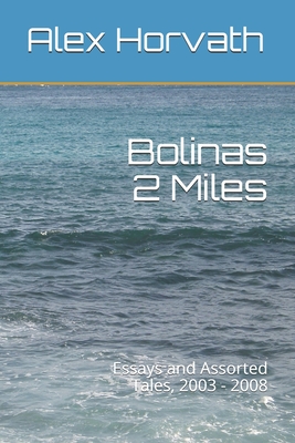 Bolinas 2 Miles: Essays and Assorted Tales, 2003 - 2008 - Alex Horvath