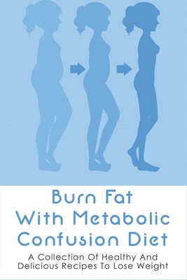 Burn Fat With Metabolic Confusion Diet: A Collection Of Healthy And Delicious Recipes To Lose Weight: What To Eat To Burn More Саlоr - Shirley Wdowiak