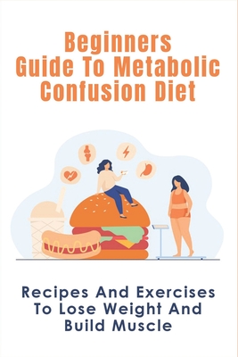 Beginners Guide To Metabolic Confusion Diet: Recipes And Exercises To Lose Weight And Build Muscle: Metabolic Confusion Meal Plans Ideas - Lorenzo Bawks