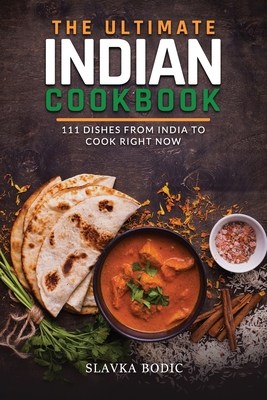 The Ultimate Indian Cookbook: 111 Dishes From India To Cook Right Now - Slavka Bodic