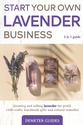 Start Your Own Lavender Business: 2 in 1 guide - growing and selling lavender for profit +100 crafts, handmade gifts and natural remedies - Demeter Guides