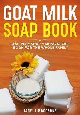 Goat Milk Soap Book: Goat Milk Soap Making Recipe Book for the Whole Family - Janela Maccsone