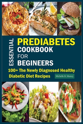 Essential Prediabetes Cookbook for Beginners: 100+ The Newly Diagnosed Healthy Diabetic Diet Recipes - Michelle B. Muncy