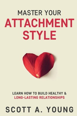 Master Your Attachment Style: Learn How to Build Healthy & Long-Lasting Relationships - Scott A. Young
