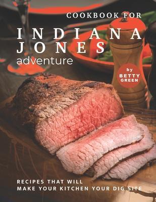 Cookbook for Indiana Jones Adventure: Recipes That Will Make Your Kitchen Your Dig Site - Betty Green