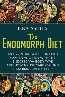 The Endomorph Diet: An Essential Guide for Both Women and Men with the Endomorph Body Type and How to Use Carb Cycling to Maximize Weight - Jena Ashley