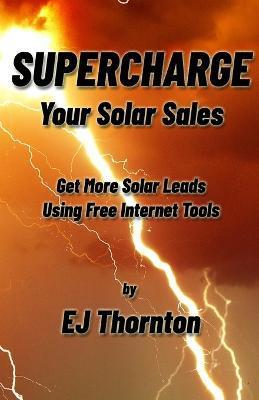 Supercharge your Solar Sales: Get More Solar Leads Using Free Internet Tools - Ej Thornton