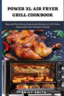 Power XL Air Fryer Grill Cookbook: Easy and Mouthwatering simple Recipes to Grill, Bake, Roast with Your Friends & Family - Emily Smith