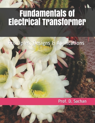 Fundamentals of Electrical Transformer: Principles, Designs & Applications - Prof D. Sachan