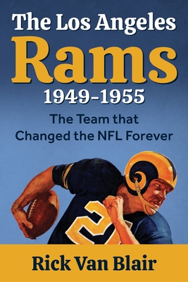 The Team That Changed the NFL Forever: The 1949-1955 Los Angeles Rams - Rick Van Blair