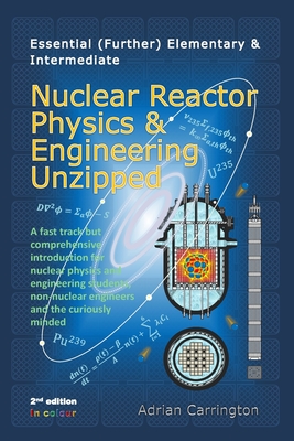 Essential (Further) Elementary & Intermediate Nuclear Reactor Physics & Engineering Unzipped - Adrian Carrington