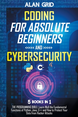 Coding for Absolute Beginners and Cybersecurity: 5 BOOKS IN 1 THE PROGRAMMING BIBLE: Learn Well the Fundamental Functions of Python, Java, C++ and How - Alan Grid