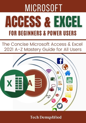 Microsoft Access & Excel for Beginners & Power Users: The Concise Microsoft Access & Excel 2021 A-Z Mastery Guide for All Users - Tech Demystified