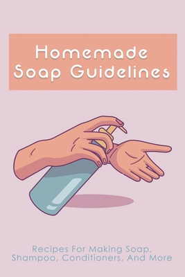 Homemade Soap Guidelines: Recipes For Making Soap, Shampoo, Conditioners, And More: How To Make Homemade Soap Bars For Beginners - Rueben Cusworth