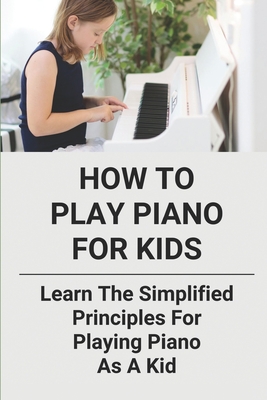 How To Play Piano For Kids: Learn The Simplified Principles For Playing Piano As A Kid: Piano Lesson Books - Brock Ricucci