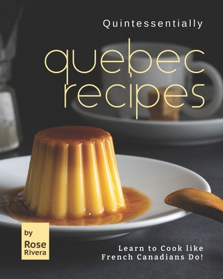 Quintessentially Quebec Recipes: Learn to Cook like French Canadians Do! - Rose Rivera