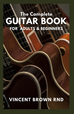 The Complete Guitar Book for Adult & Beginners: The Effective Guide to Teach Yourself How to Play Famous Guitar Songs, Music Theory And Technique - Vincent Brown Rnd