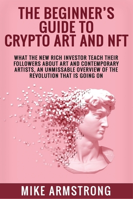 The Beginner's Guide to Crypto Art and NFT: What The New Rich Investor Teach Their Followers About Art and Contemporary Artists, An Unmissable Overvie - Mike Armstrong