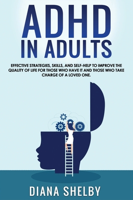 ADHD in Adults: Effective Strategies, Skills, And Self-Help to Improve the Quality of Life for Those Who Have It and Those Who Take Ch - Diana Shelby