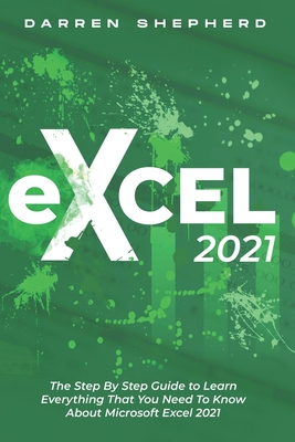 Excel 2021: The Step By Step Guide to Learn Everything That You Need To Know About Microsoft Excel 2021 - Darren Shepherd