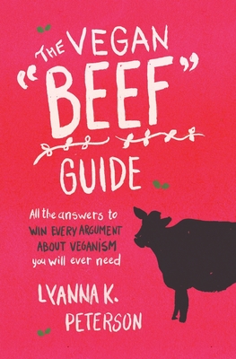 The Vegan Beef Guide: All the Answers to Win Every Argument About Veganism You Will Ever Need - Lyanna K. Peterson