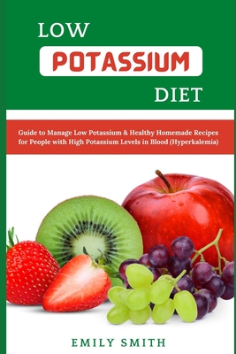 Low Potassium Diet: Guide to Manage Low Potassium & Healthy Homemade Recipes for People with High Potassium Levels in Blood (Hyperkalemia) - Emily Smith