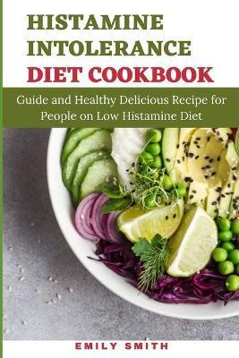 Histamine Intolerance Diet Cookbook: Guide and Healthy Delicious Recipe for People on Low Histamine Diet - Emily Smith